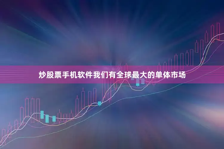 炒股票手机软件我们有全球最大的单体市场