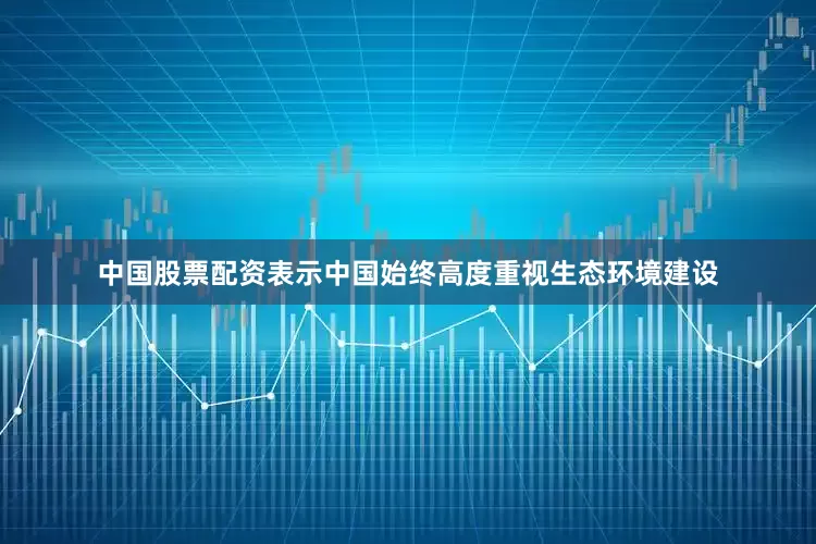 中国股票配资表示中国始终高度重视生态环境建设