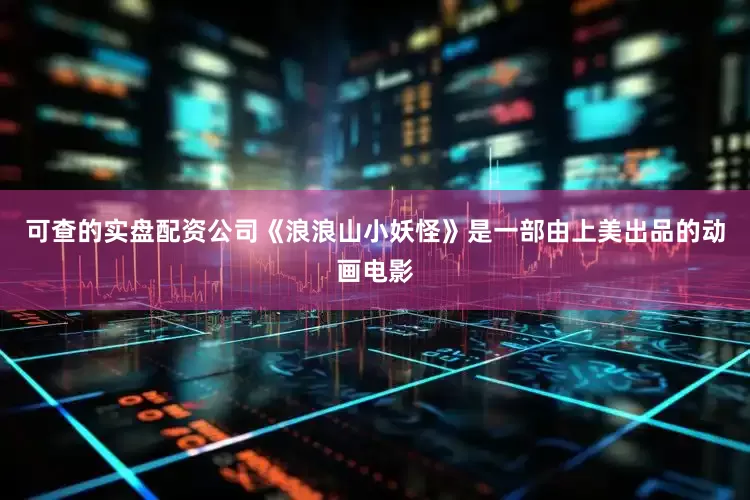 可查的实盘配资公司《浪浪山小妖怪》是一部由上美出品的动画电影