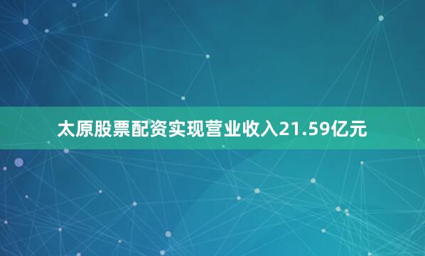 太原股票配资实现营业收入21.59亿元