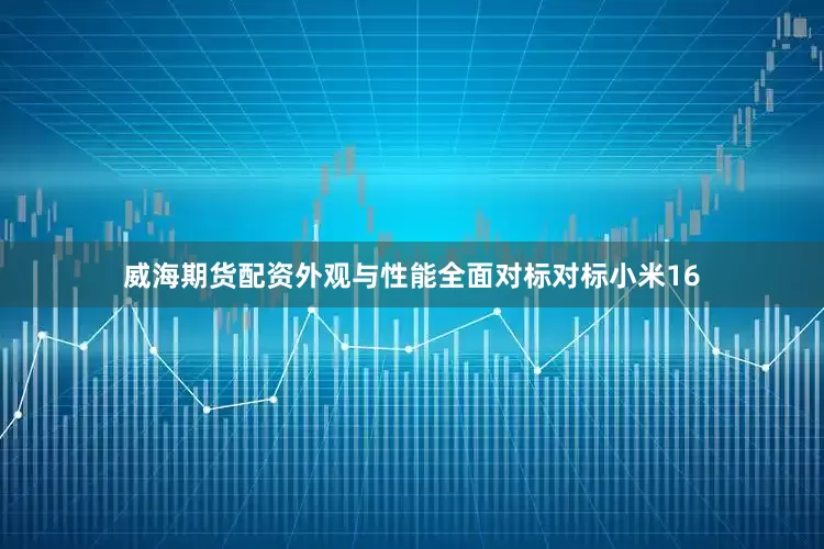 威海期货配资外观与性能全面对标对标小米16