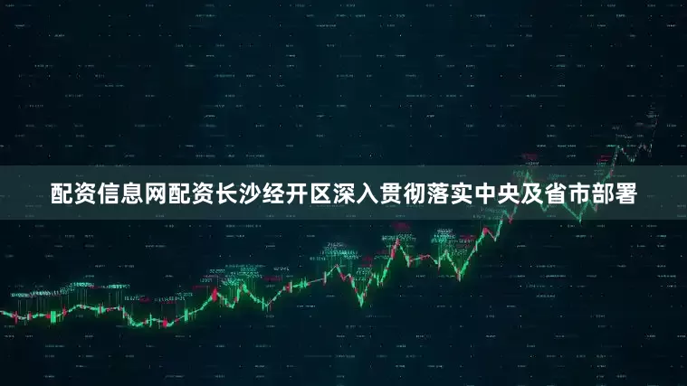 配资信息网配资长沙经开区深入贯彻落实中央及省市部署