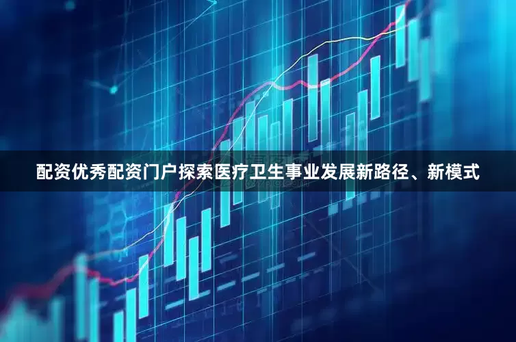 配资优秀配资门户探索医疗卫生事业发展新路径、新模式