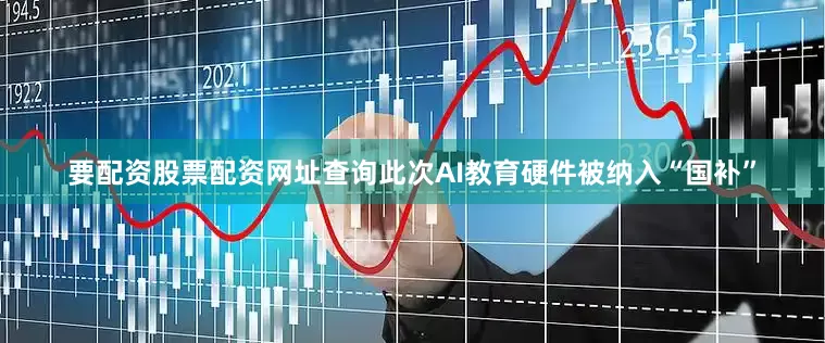 要配资股票配资网址查询此次AI教育硬件被纳入“国补”