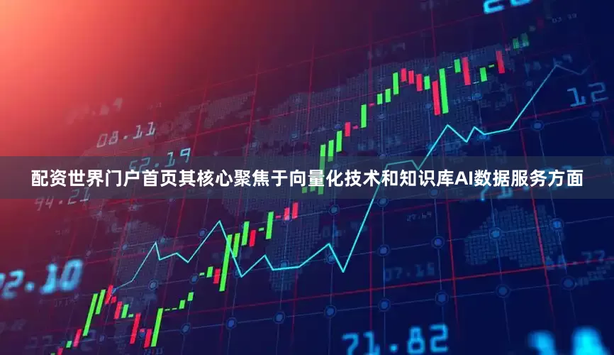 配资世界门户首页其核心聚焦于向量化技术和知识库AI数据服务方面