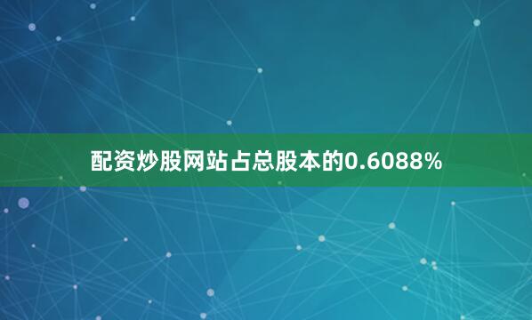 配资炒股网站占总股本的0.6088%