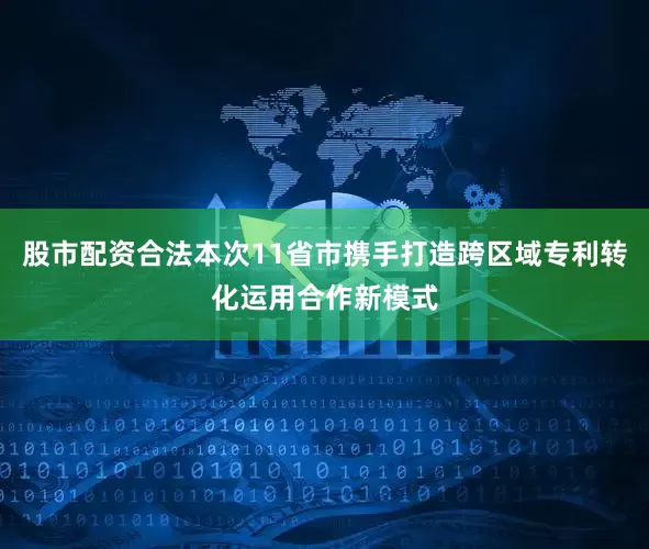 股市配资合法本次11省市携手打造跨区域专利转化运用合作新模式