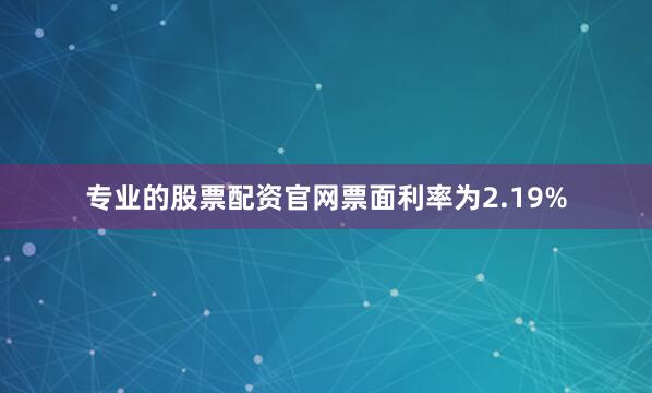 专业的股票配资官网票面利率为2.19%