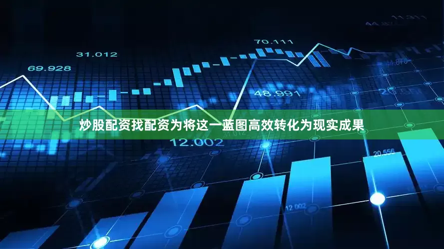 炒股配资找配资为将这一蓝图高效转化为现实成果