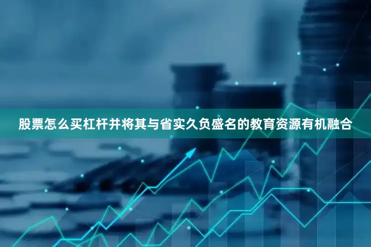 股票怎么买杠杆并将其与省实久负盛名的教育资源有机融合