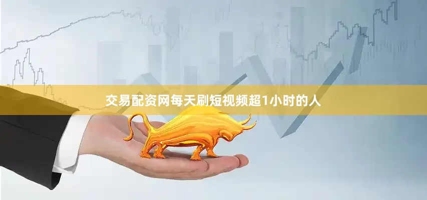 交易配资网每天刷短视频超1小时的人