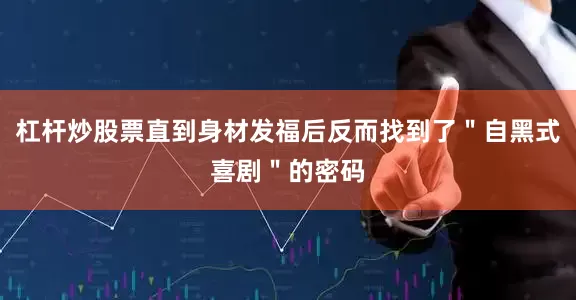 杠杆炒股票直到身材发福后反而找到了＂自黑式喜剧＂的密码