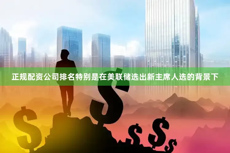 正规配资公司排名特别是在美联储选出新主席人选的背景下