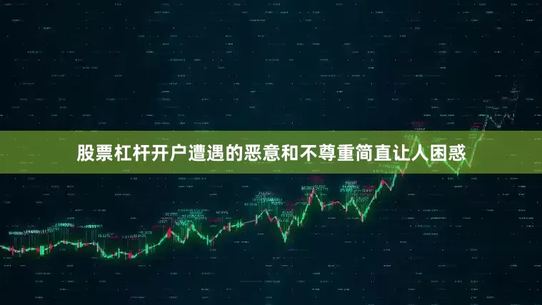 股票杠杆开户遭遇的恶意和不尊重简直让人困惑