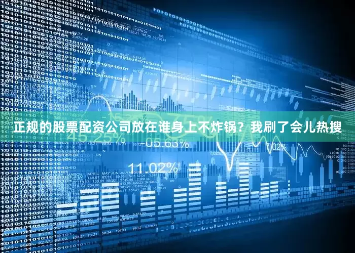 正规的股票配资公司放在谁身上不炸锅？我刷了会儿热搜