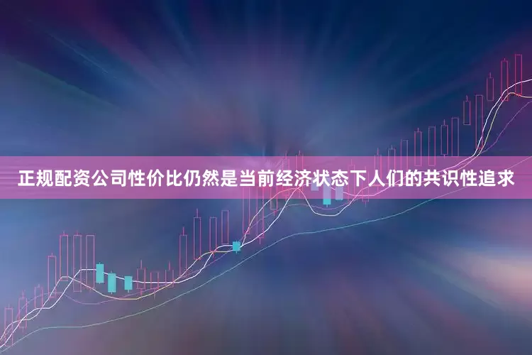 正规配资公司性价比仍然是当前经济状态下人们的共识性追求