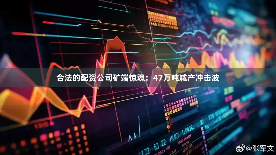 合法的配资公司　　矿端惊魂：47万吨减产冲击波