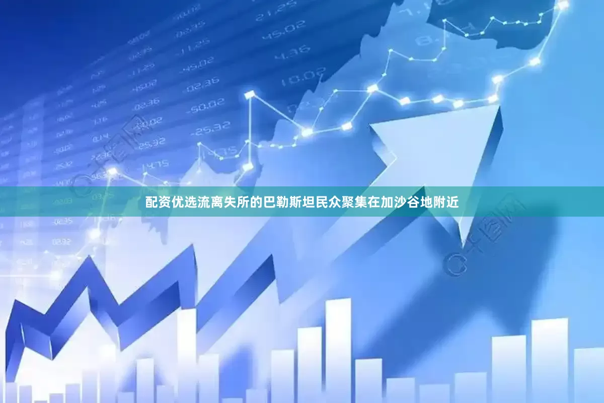 配资优选流离失所的巴勒斯坦民众聚集在加沙谷地附近