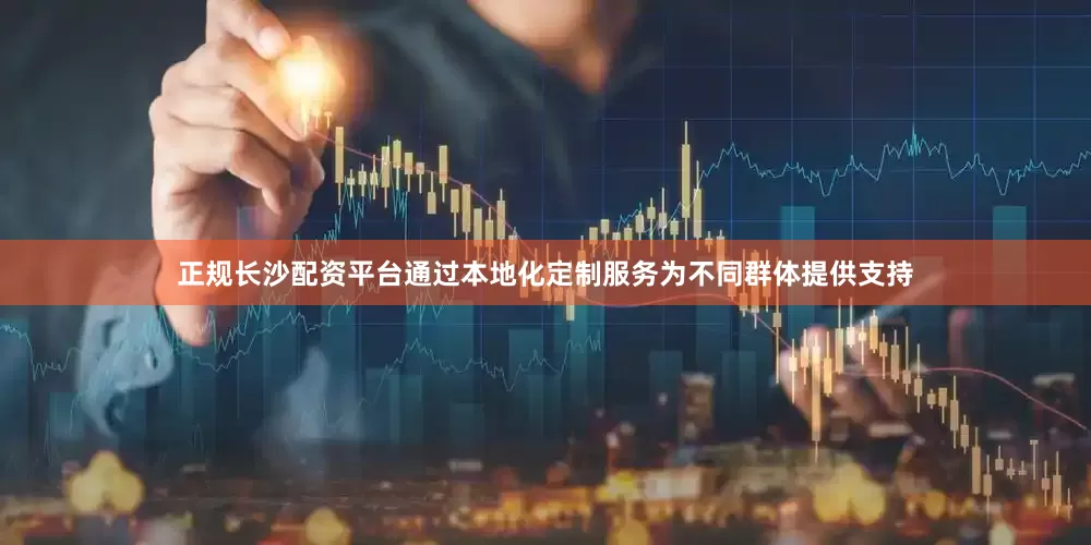 正规长沙配资平台通过本地化定制服务为不同群体提供支持