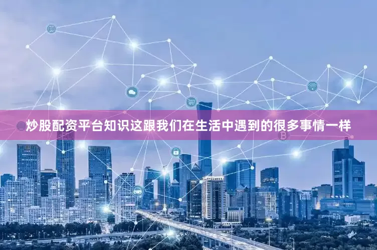 炒股配资平台知识这跟我们在生活中遇到的很多事情一样