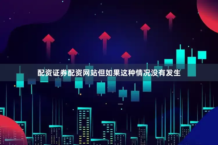 配资证券配资网站但如果这种情况没有发生