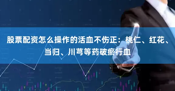 股票配资怎么操作的活血不伤正：桃仁、红花、当归、川芎等药破瘀行血